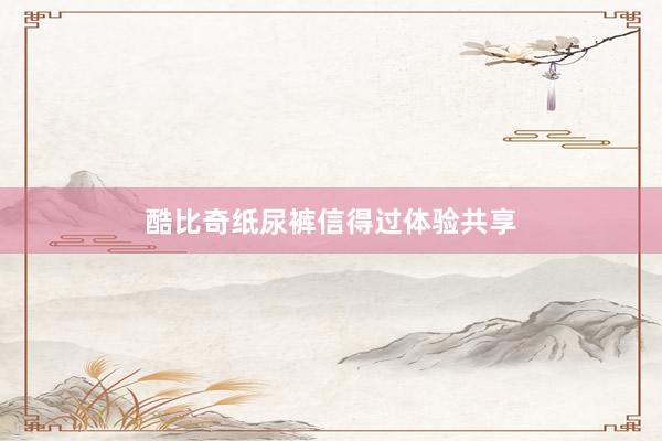 酷比奇纸尿裤信得过体验共享
