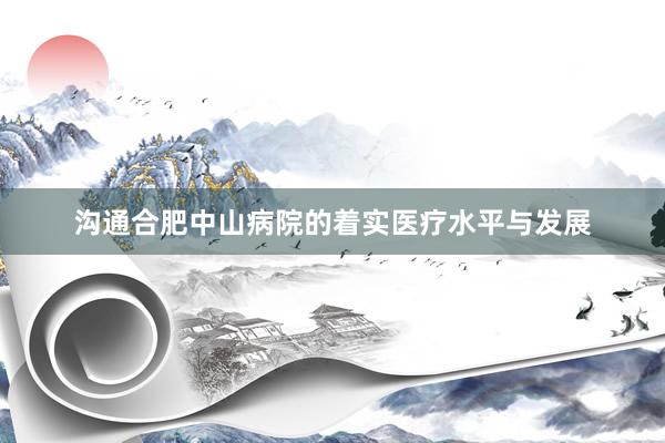 沟通合肥中山病院的着实医疗水平与发展