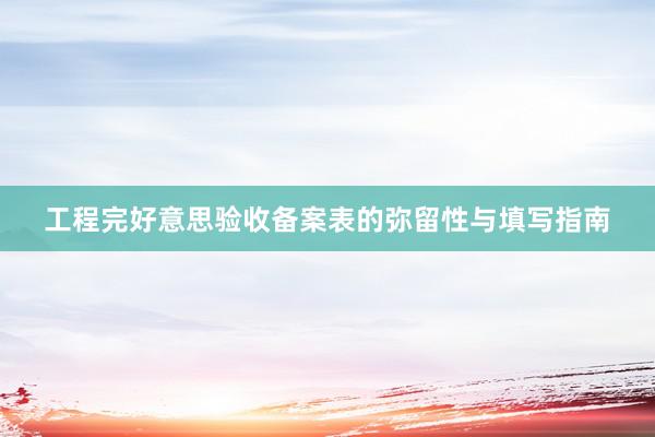 工程完好意思验收备案表的弥留性与填写指南