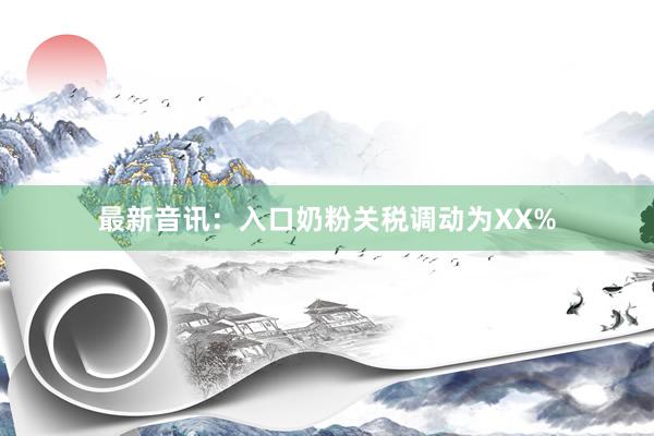 最新音讯：入口奶粉关税调动为XX%